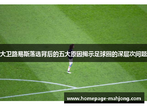 大卫路易斯落选背后的五大原因揭示足球圈的深层次问题