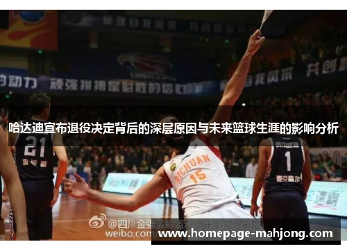 哈达迪宣布退役决定背后的深层原因与未来篮球生涯的影响分析 哈达迪宣布退役决定背后的深层原因与未来篮球生涯的影响分析