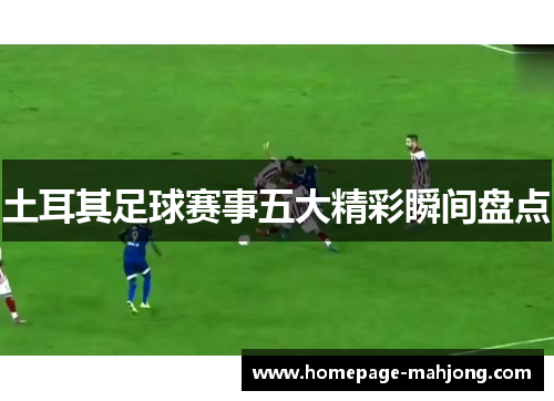 土耳其足球赛事五大精彩瞬间盘点 土耳其足球赛事五大精彩瞬间盘点