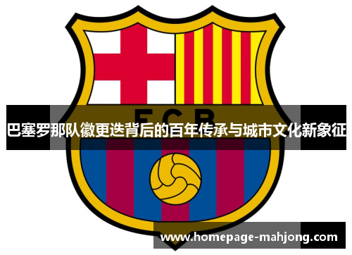 巴塞罗那队徽更迭背后的百年传承与城市文化新象征