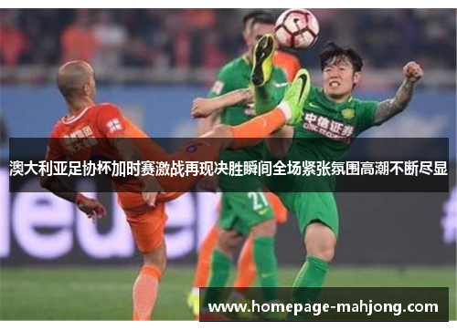 澳大利亚足协杯加时赛激战再现决胜瞬间全场紧张氛围高潮不断尽显 澳大利亚足协杯加时赛激战再现决胜瞬间全场紧张氛围高潮不断尽显