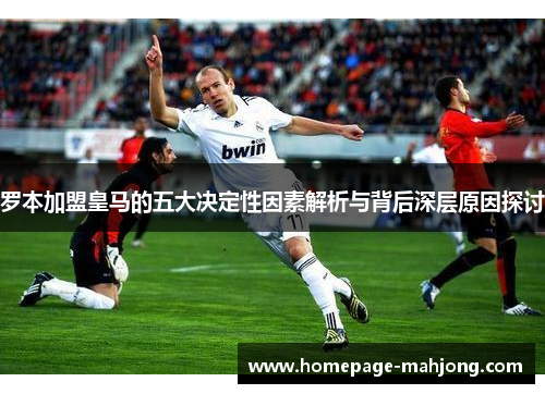 罗本加盟皇马的五大决定性因素解析与背后深层原因探讨 罗本加盟皇马的五大决定性因素解析与背后深层原因探讨