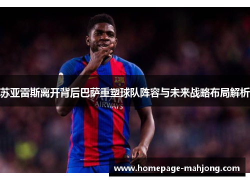 苏亚雷斯离开背后巴萨重塑球队阵容与未来战略布局解析 苏亚雷斯离开背后巴萨重塑球队阵容与未来战略布局解析