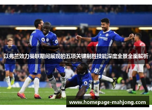 以弗兰效力曼联期间展现的五项关键制胜技能深度全景全面解析 以弗兰效力曼联期间展现的五项关键制胜技能深度全景全面解析