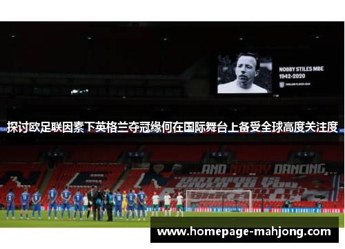 探讨欧足联因素下英格兰夺冠缘何在国际舞台上备受全球高度关注度 探讨欧足联因素下英格兰夺冠缘何在国际舞台上备受全球高度关注度