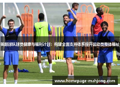 英超球队球员健康与福利计划:构建全面支持体系提升运动员整体福祉 英超球队球员健康与福利计划:构建全面支持体系提升运动员整体福祉