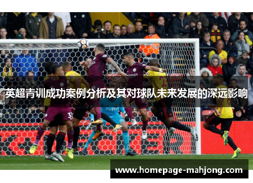 英超青训成功案例分析及其对球队未来发展的深远影响
