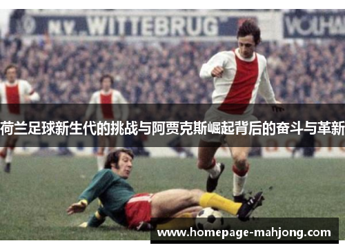 荷兰足球新生代的挑战与阿贾克斯崛起背后的奋斗与革新