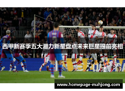 西甲新赛季五大潜力新星盘点未来巨星提前亮相 西甲新赛季五大潜力新星盘点未来巨星提前亮相