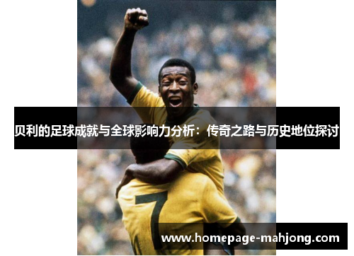 贝利的足球成就与全球影响力分析：传奇之路与历史地位探讨