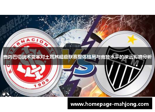 费内巴切战术变革对土耳其超级联赛整体格局与竞技水平的深远影响分析 费内巴切战术变革对土耳其超级联赛整体格局与竞技水平的深远影响分析