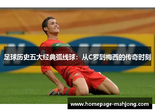 足球历史五大经典弧线球:从C罗到梅西的传奇时刻 足球历史五大经典弧线球:从C罗到梅西的传奇时刻