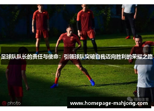 足球队队长的责任与使命：引领球队突破自我迈向胜利的荣耀之路