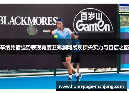 辛纳凭借强势表现再度卫冕澳网展现顶尖实力与自信之路 辛纳凭借强势表现再度卫冕澳网展现顶尖实力与自信之路