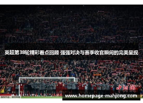 英超第38轮精彩看点回顾 强强对决与赛季收官瞬间的完美呈现 英超第38轮精彩看点回顾 强强对决与赛季收官瞬间的完美呈现
