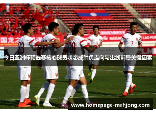 今日亚洲杯预选赛核心球员状态成胜负走向与出线前景关键因素
