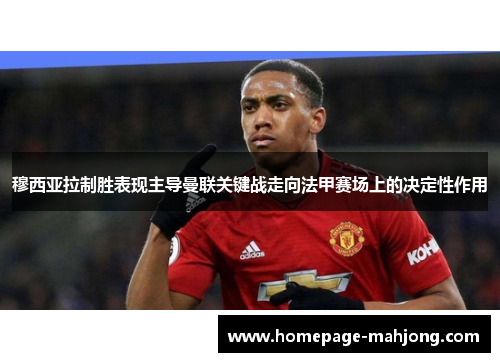 穆西亚拉制胜表现主导曼联关键战走向法甲赛场上的决定性作用