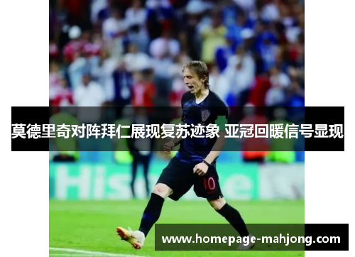 莫德里奇对阵拜仁展现复苏迹象 亚冠回暖信号显现