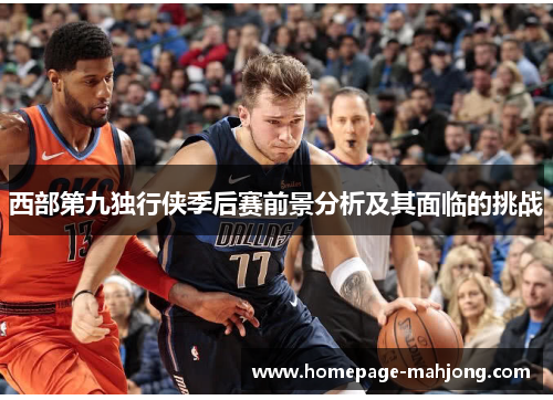 西部第九独行侠季后赛前景分析及其面临的挑战