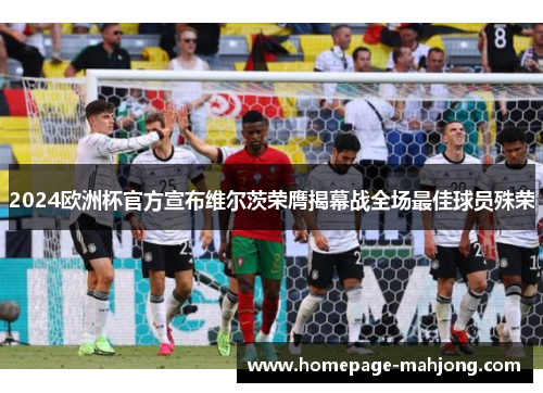 2024欧洲杯官方宣布维尔茨荣膺揭幕战全场最佳球员殊荣 2024欧洲杯官方宣布维尔茨荣膺揭幕战全场最佳球员殊荣