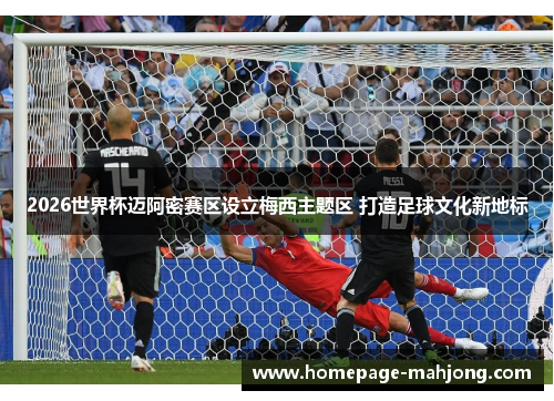 2026世界杯迈阿密赛区设立梅西主题区 打造足球文化新地标 2026世界杯迈阿密赛区设立梅西主题区 打造足球文化新地标