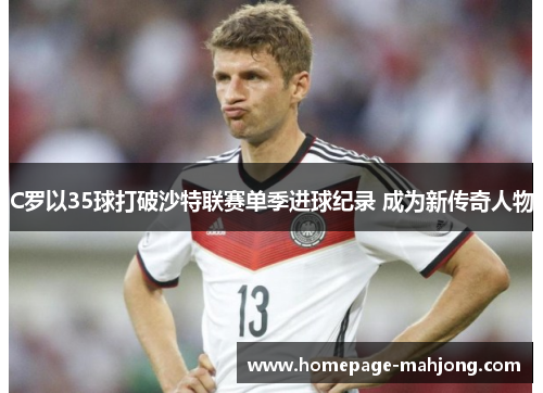 C罗以35球打破沙特联赛单季进球纪录 成为新传奇人物 C罗以35球打破沙特联赛单季进球纪录 成为新传奇人物