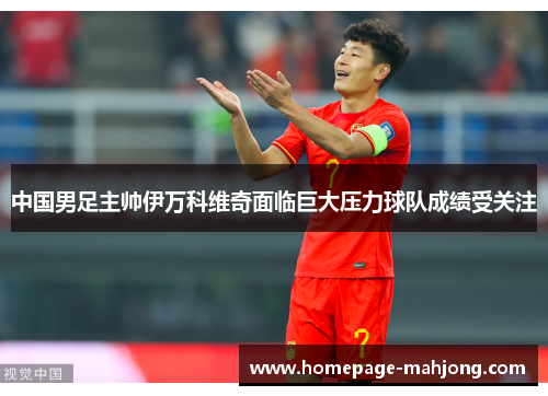 中国男足主帅伊万科维奇面临巨大压力球队成绩受关注 中国男足主帅伊万科维奇面临巨大压力球队成绩受关注