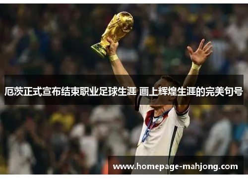 厄茨正式宣布结束职业足球生涯 画上辉煌生涯的完美句号