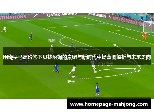 围绕皇马高价签下贝林厄姆的豪赌与新时代中场蓝图解析与未来走向