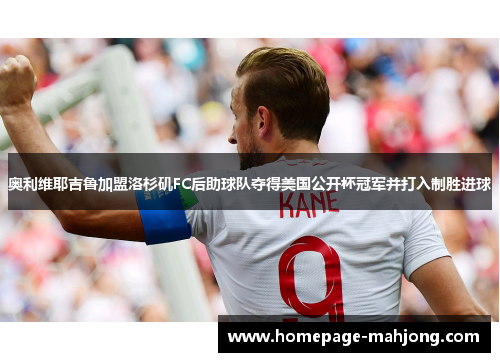 奥利维耶吉鲁加盟洛杉矶FC后助球队夺得美国公开杯冠军并打入制胜进球 奥利维耶吉鲁加盟洛杉矶FC后助球队夺得美国公开杯冠军并打入制胜进球