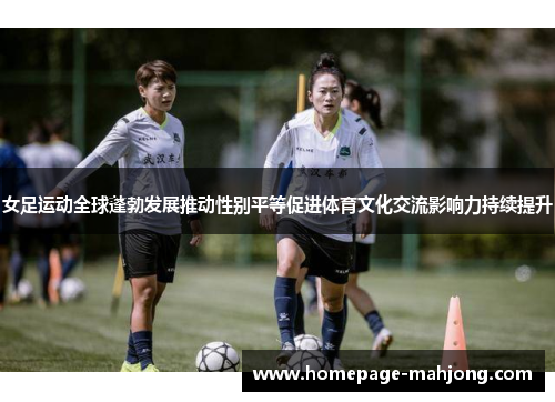 女足运动全球蓬勃发展推动性别平等促进体育文化交流影响力持续提升 女足运动全球蓬勃发展推动性别平等促进体育文化交流影响力持续提升