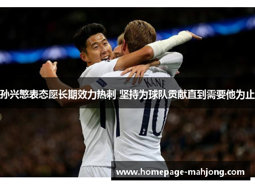 孙兴慜表态愿长期效力热刺 坚持为球队贡献直到需要他为止