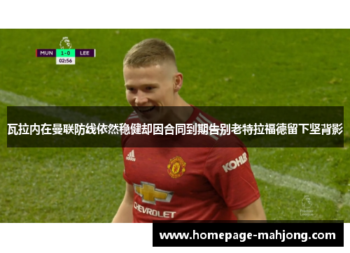 瓦拉内在曼联防线依然稳健却因合同到期告别老特拉福德留下坚背影