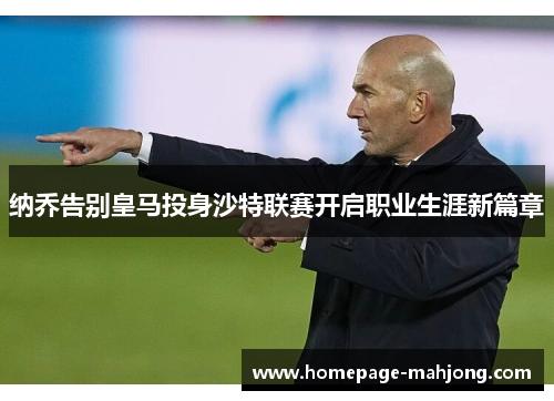 纳乔告别皇马投身沙特联赛开启职业生涯新篇章