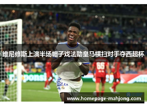 维尼修斯上演半场帽子戏法助皇马横扫对手夺西超杯