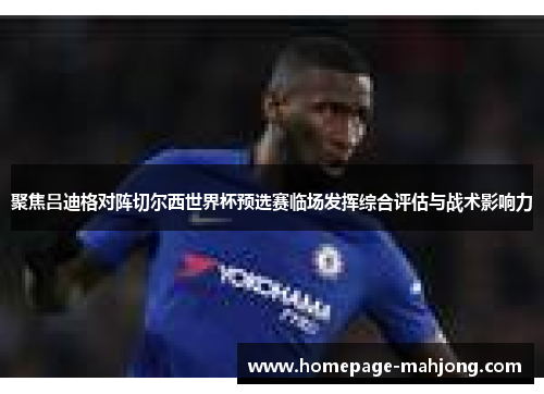 聚焦吕迪格对阵切尔西世界杯预选赛临场发挥综合评估与战术影响力