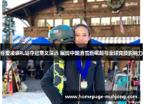 谷爱凌崇礼站夺冠意义深远 展现中国滑雪新崛起与全球竞技影响力