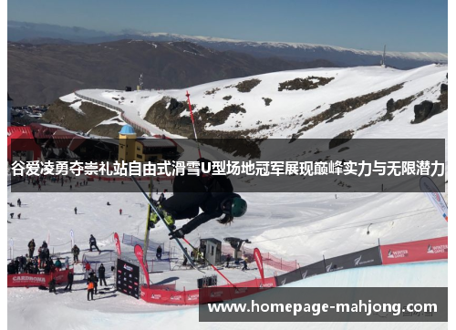 谷爱凌勇夺崇礼站自由式滑雪U型场地冠军展现巅峰实力与无限潜力