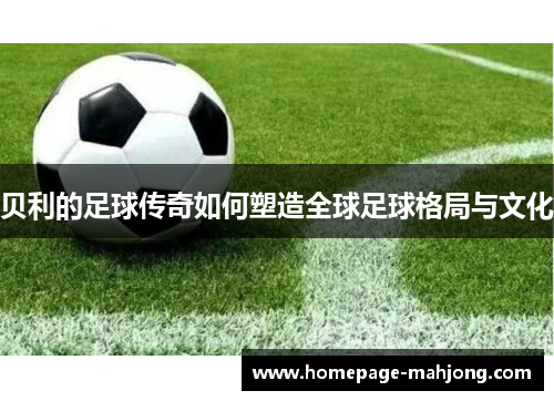 贝利的足球传奇如何塑造全球足球格局与文化