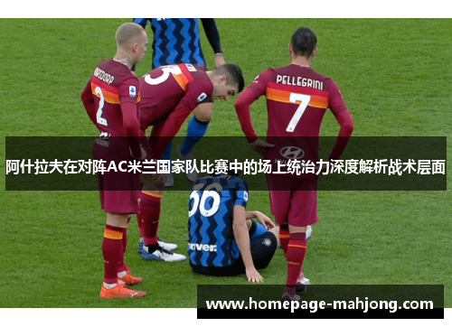 阿什拉夫在对阵AC米兰国家队比赛中的场上统治力深度解析战术层面 阿什拉夫在对阵AC米兰国家队比赛中的场上统治力深度解析战术层面