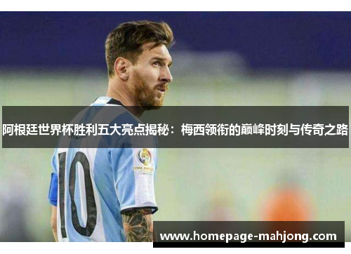 阿根廷世界杯胜利五大亮点揭秘:梅西领衔的巅峰时刻与传奇之路 阿根廷世界杯胜利五大亮点揭秘:梅西领衔的巅峰时刻与传奇之路