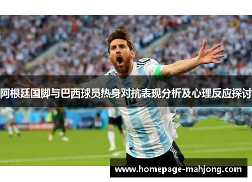 阿根廷国脚与巴西球员热身对抗表现分析及心理反应探讨 阿根廷国脚与巴西球员热身对抗表现分析及心理反应探讨