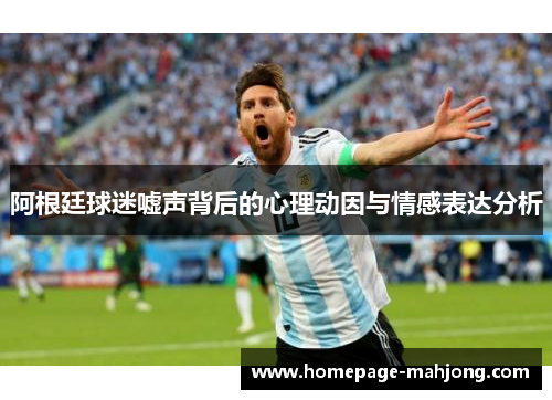 阿根廷球迷嘘声背后的心理动因与情感表达分析 阿根廷球迷嘘声背后的心理动因与情感表达分析