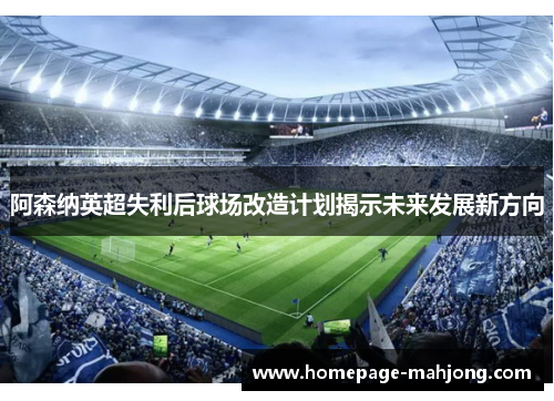 阿森纳英超失利后球场改造计划揭示未来发展新方向 阿森纳英超失利后球场改造计划揭示未来发展新方向