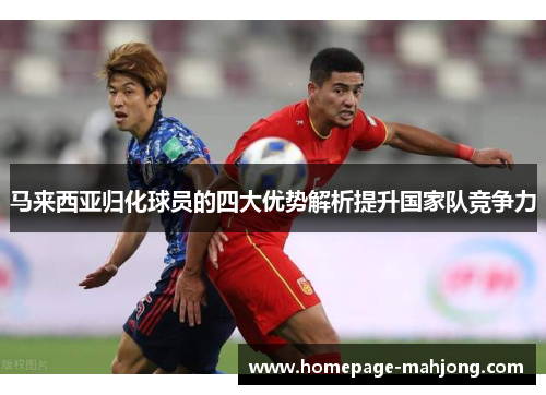 马来西亚归化球员的四大优势解析提升国家队竞争力 马来西亚归化球员的四大优势解析提升国家队竞争力